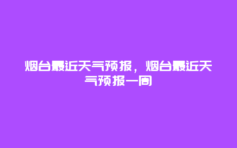 烟台最近天气预报，烟台最近天气预报一周