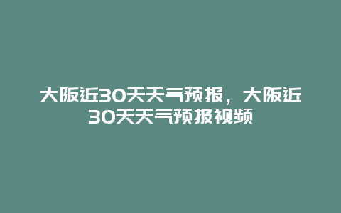 大阪近30天天气预报，大阪近30天天气预报视频