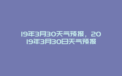 19年3月30天气预报，2019年3月30日天气预报