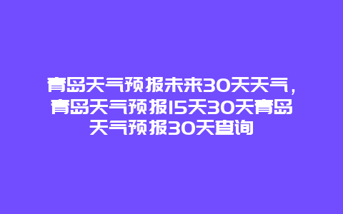 青岛天气预报未来30天天气，青岛天气预报15天30天青岛天气预报30天查询