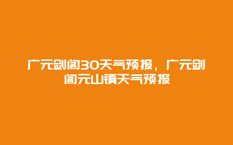 广元剑阁30天气预报，广元剑阁元山镇天气预报