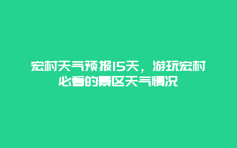 宏村天气预报15天，游玩宏村必看的景区天气情况