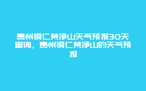 貴州銅仁梵凈山天氣預報30天查詢，貴州銅仁梵凈山的天氣預報插圖