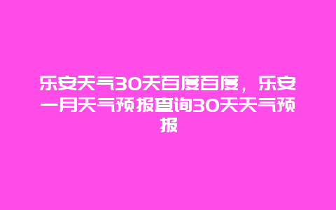 樂安天氣30天百度百度，樂安一月天氣預報查詢30天天氣預報插圖