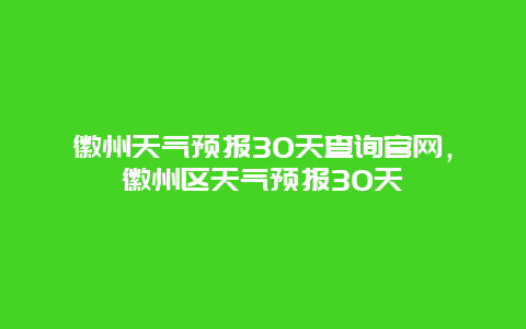 徽州天气预报30天查询官网，徽州区天气预报30天