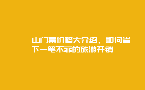 崆峒山门票价格大介绍，如何省下一笔不菲的旅游开销