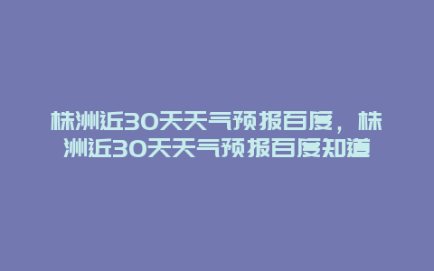 株洲近30天天氣預報百度，株洲近30天天氣預報百度知道插圖