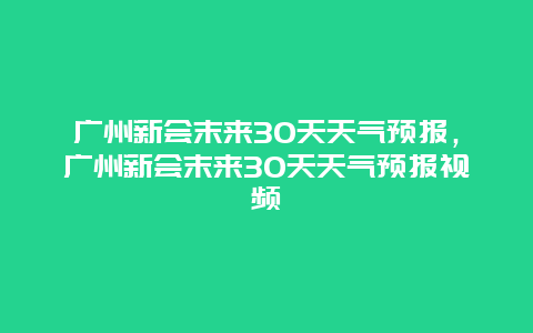 廣州新會末來30天天氣預報，廣州新會末來30天天氣預報視頻插圖