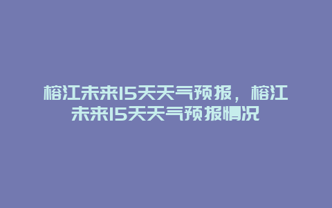 榕江未来15天天气预报，榕江未来15天天气预报情况