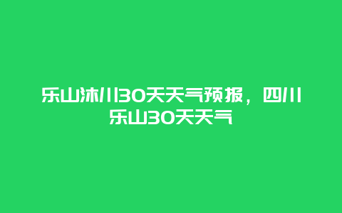 乐山沐川30天天气预报，四川乐山30天天气