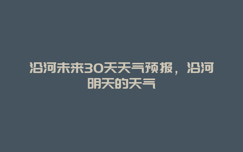 沿河未来30天天气预报，沿河明天的天气