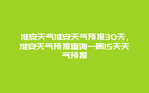 淮安天气淮安天气预报30天，淮安天气预报查询一周15天天气预报