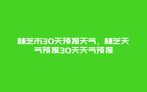 林芝市30天預報天氣，林芝天氣預報30天天氣預報插圖