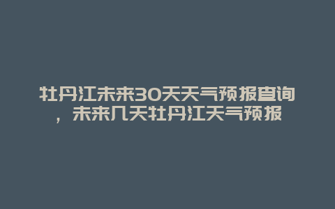 牡丹江未来30天天气预报查询，未来几天牡丹江天气预报