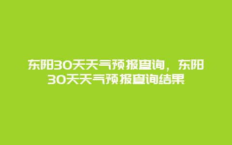 东阳30天天气预报查询，东阳30天天气预报查询结果