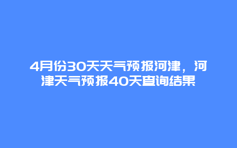 4月份30天天气预报河津，河津天气预报40天查询结果