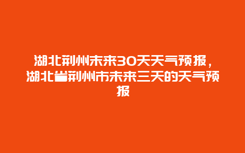 湖北荆州末来30天天气预报，湖北省荆州市未来三天的天气预报