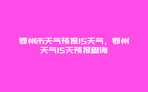 鄂州市天气预报15天气，鄂州天气15天预报查询