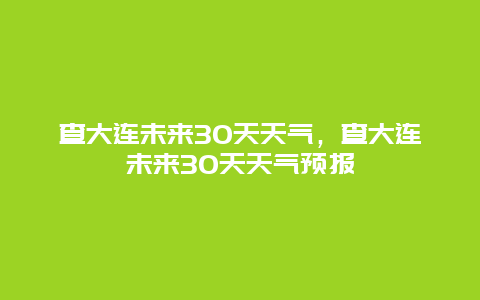 查大连未来30天天气，查大连未来30天天气预报