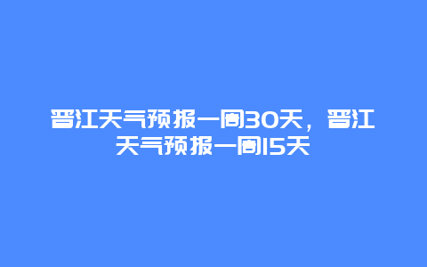 晋江天气预报一周30天，晋江天气预报一周15天