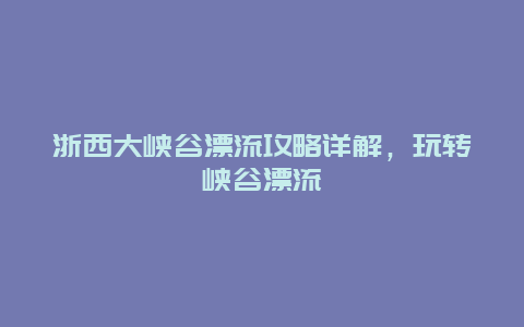 浙西大峡谷漂流攻略详解，玩转峡谷漂流