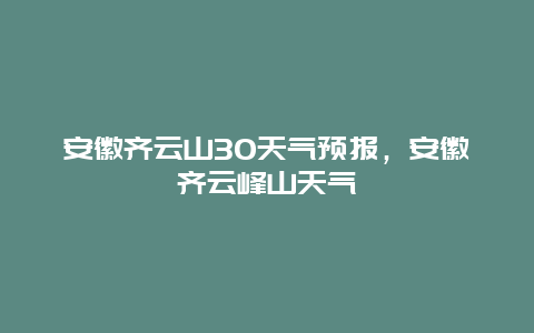 安徽齐云山30天气预报，安徽齐云峰山天气