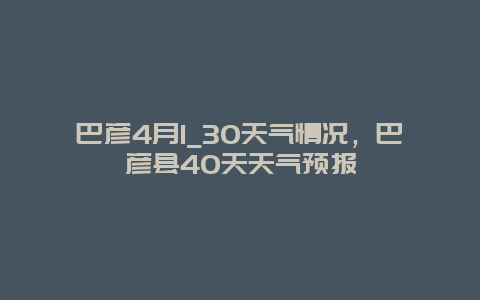 巴彥4月1_30天氣情況，巴彥縣40天天氣預報插圖