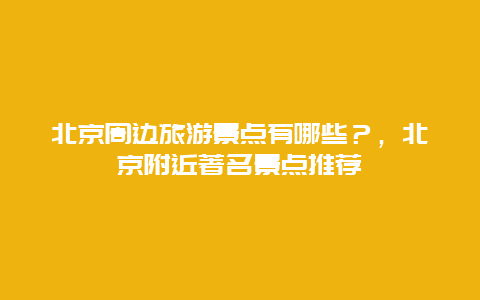 北京周边旅游景点有哪些？，北京附近著名景点推荐