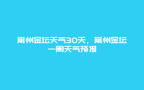 常州金坛天气30天，常州金坛一周天气预报