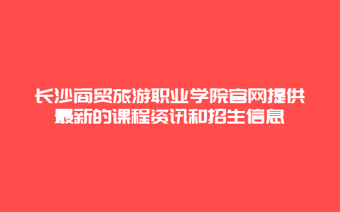 长沙商贸旅游职业学院官网提供最新的课程资讯和招生信息