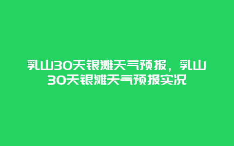 乳山30天银滩天气预报，乳山30天银滩天气预报实况