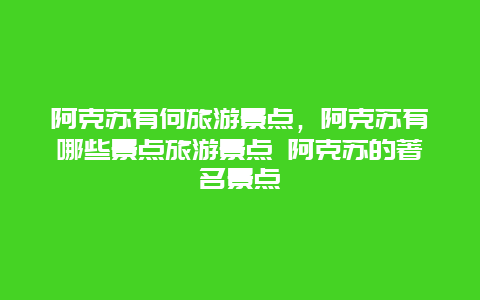 阿克苏有何旅游景点，阿克苏有哪些景点旅游景点 阿克苏的著名景点