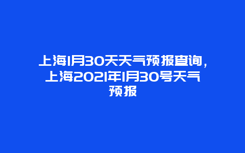 上海1月30天天气预报查询，上海2021年1月30号天气预报