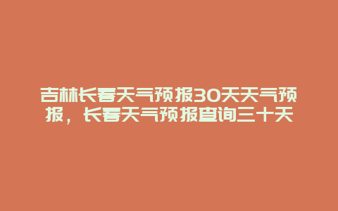 吉林长春天气预报30天天气预报，长春天气预报查询三十天