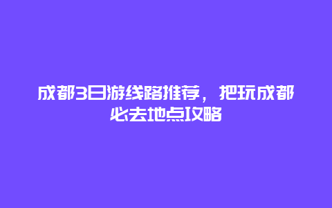 成都3日游线路推荐，把玩成都必去地点攻略