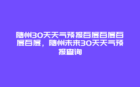 隨州30天天氣預報百度百度百度百度，隨州未來30天天氣預報查詢插圖