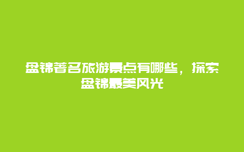 盘锦著名旅游景点有哪些，探索盘锦最美风光