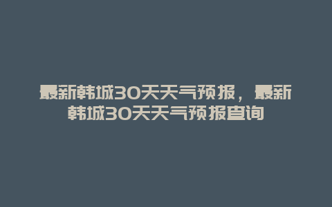 最新韓城30天天氣預(yù)報(bào)，最新韓城30天天氣預(yù)報(bào)查詢插圖