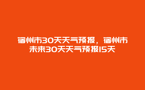 宿州市30天天气预报，宿州市未来30天天气预报15天