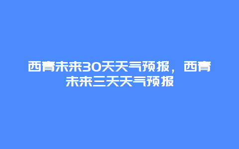 西青未來30天天氣預報，西青未來三天天氣預報插圖