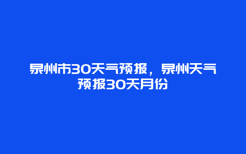 泉州市30天气预报，泉州天气预报30天月份