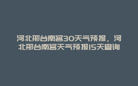 河北邢台南宫30天气预报，河北邢台南宫天气预报15天查询