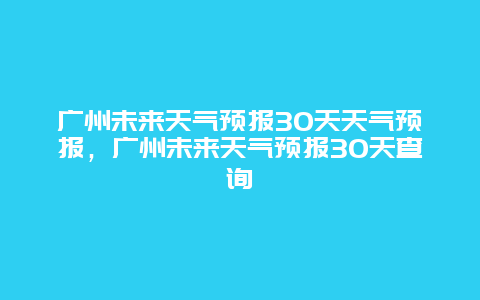 廣州未來天氣預(yù)報(bào)30天天氣預(yù)報(bào)，廣州未來天氣預(yù)報(bào)30天查詢插圖