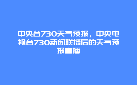 中央台730天气预报，中央电视台730新闻联播后的天气预报直播