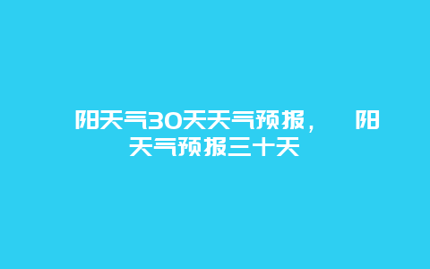 祁阳天气30天天气预报，祁阳天气预报三十天