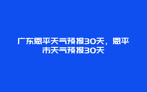 廣東恩平天氣預報30天，恩平市天氣預報30天插圖