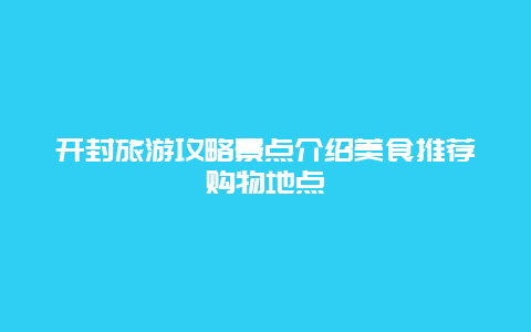 开封旅游攻略景点介绍美食推荐购物地点