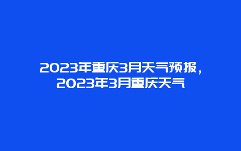 2023年重庆3月天气预报，2023年3月重庆天气