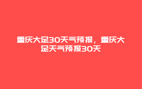 重庆大足30天气预报，重庆大足天气预报30天