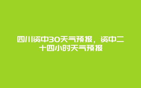 四川资中30天气预报，资中二十四小时天气预报